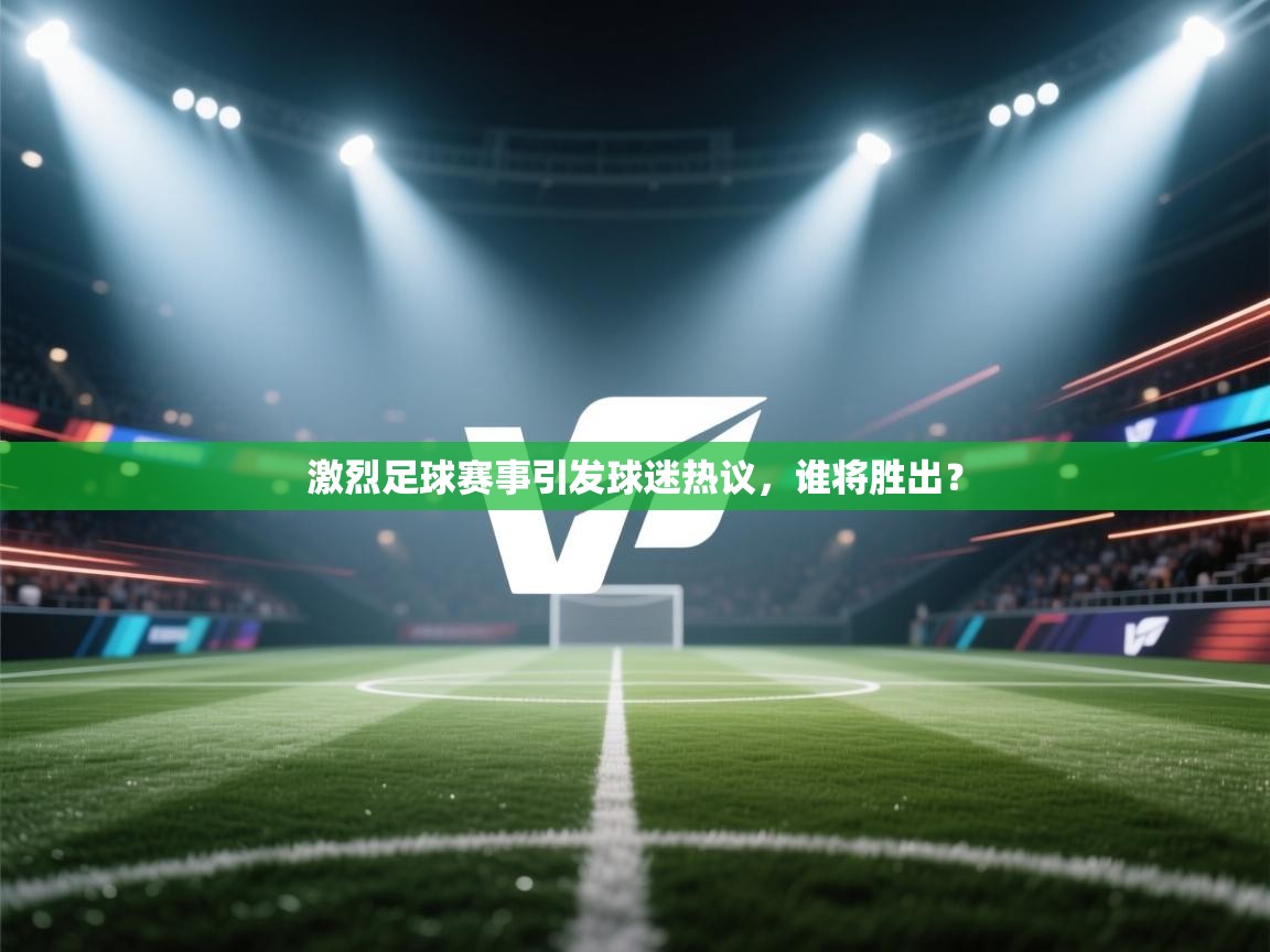 激烈足球赛事引发球迷热议,谁将胜出? 第2张