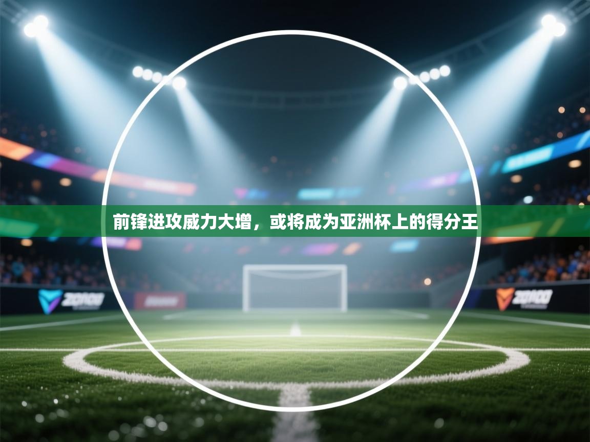 前锋进攻威力大增,或将成为亚洲杯上的得分王 第1张