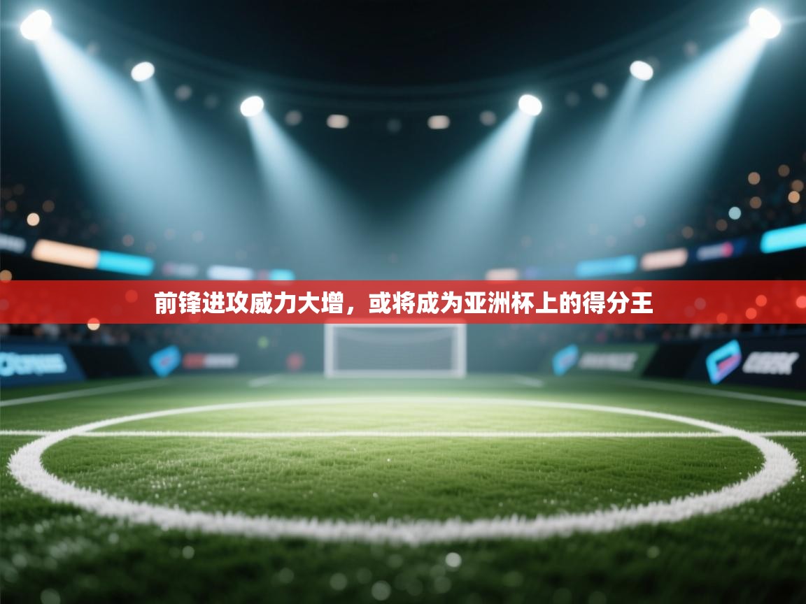 前锋进攻威力大增,或将成为亚洲杯上的得分王 第2张