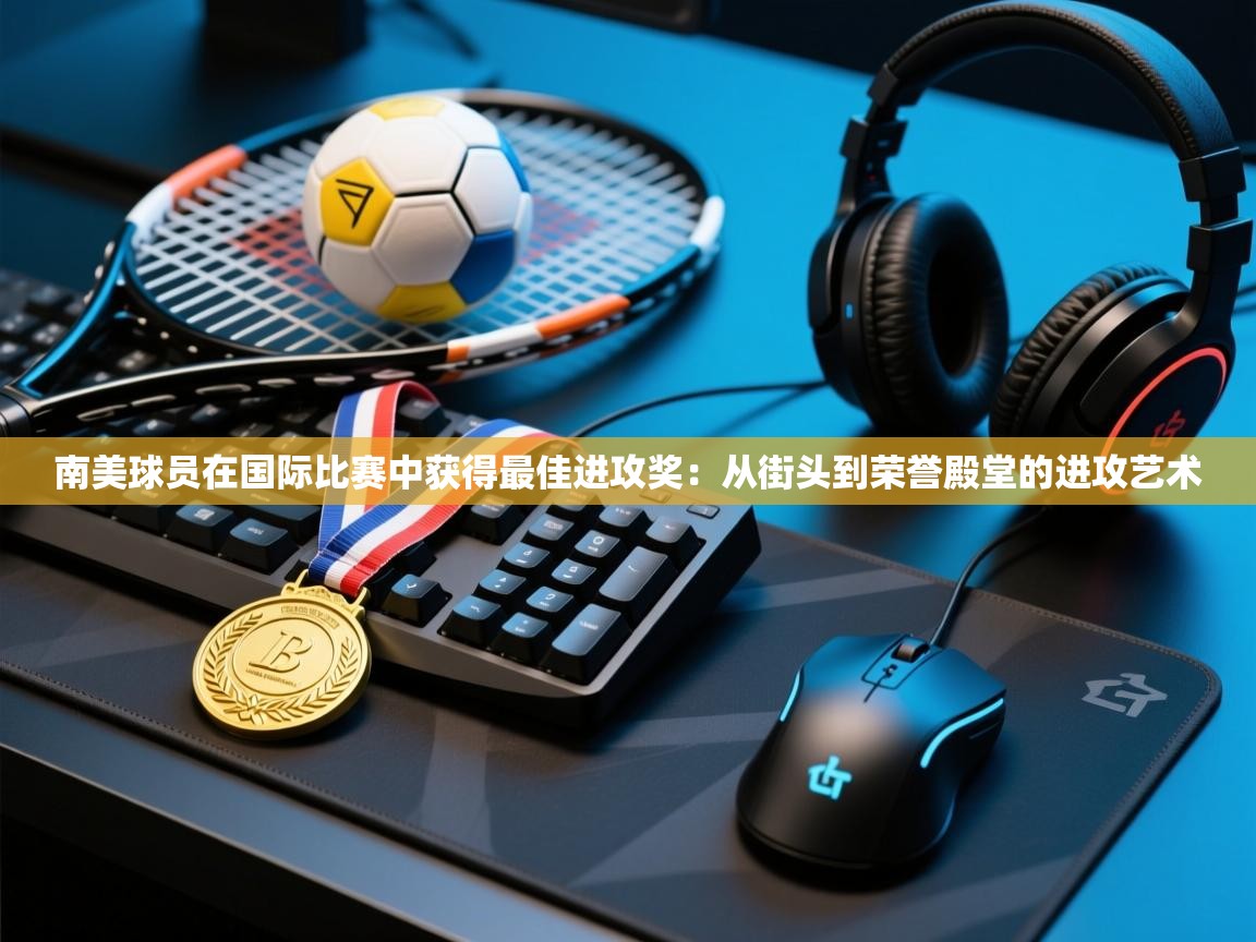 南美球员在国际比赛中获得最佳进攻奖：从街头到荣誉殿堂的进攻艺术  第2张
