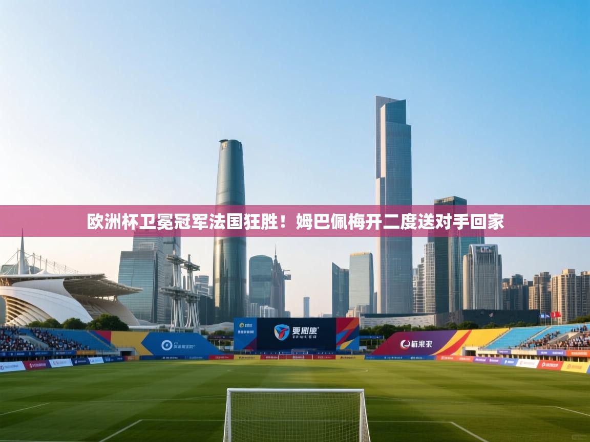 欧洲杯卫冕冠军法国狂胜！姆巴佩梅开二度送对手回家