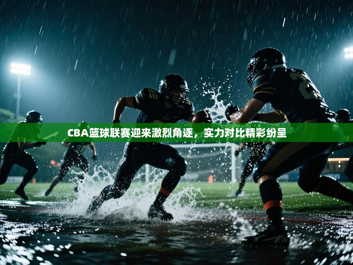 CBA篮球联赛迎来激烈角逐，实力对比精彩纷呈