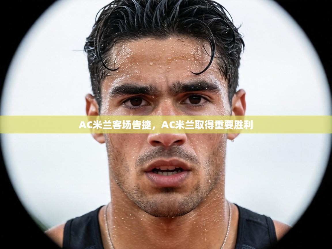 AC米兰客场告捷，AC米兰取得重要胜利
